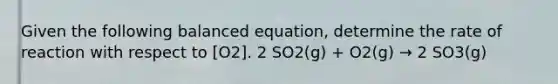 Given the following balanced equation, determine the rate of reaction with respect to [O2]. 2 SO2(g) + O2(g) → 2 SO3(g)