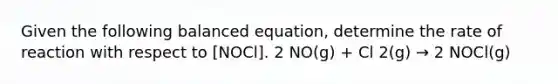 Given the following balanced equation, determine the rate of reaction with respect to [NOCl]. 2 NO(g) + Cl 2(g) → 2 NOCl(g)