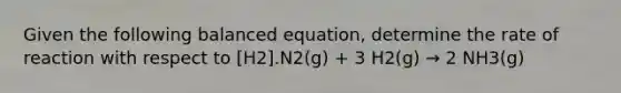 Given the following balanced equation, determine the rate of reaction with respect to [H2].N2(g) + 3 H2(g) → 2 NH3(g)