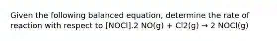 Given the following balanced equation, determine the rate of reaction with respect to [NOCl].2 NO(g) + Cl2(g) → 2 NOCl(g)