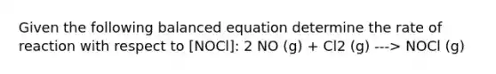 Given the following balanced equation determine the rate of reaction with respect to [NOCl]: 2 NO (g) + Cl2 (g) ---> NOCl (g)