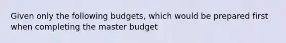 Given only the following budgets, which would be prepared first when completing the master budget