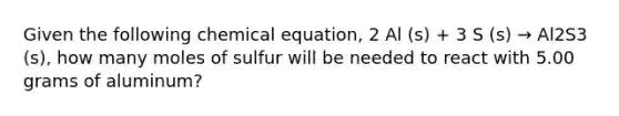 Given the following chemical equation, 2 Al (s) + 3 S (s) → Al2S3 (s), how many moles of sulfur will be needed to react with 5.00 grams of aluminum?