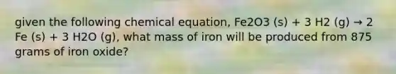 given the following chemical equation, Fe2O3 (s) + 3 H2 (g) → 2 Fe (s) + 3 H2O (g), what mass of iron will be produced from 875 grams of iron oxide?