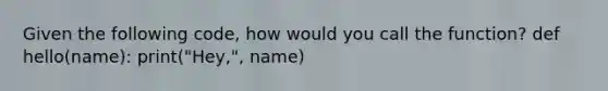 Given the following code, how would you call the function? def hello(name): print("Hey,", name)