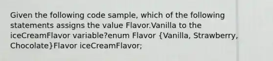 Given the following code sample, which of the following statements assigns the value Flavor.Vanilla to the iceCreamFlavor variable?enum Flavor (Vanilla, Strawberry, Chocolate)Flavor iceCreamFlavor;