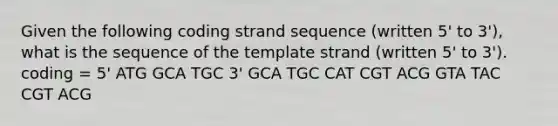 Given the following coding strand sequence (written 5' to 3'), what is the sequence of the template strand (written 5' to 3'). coding = 5' ATG GCA TGC 3' GCA TGC CAT CGT ACG GTA TAC CGT ACG