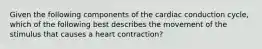 Given the following components of the cardiac conduction cycle, which of the following best describes the movement of the stimulus that causes a heart contraction?