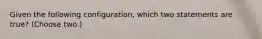 Given the following configuration, which two statements are true? (Choose two.)