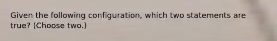 Given the following configuration, which two statements are true? (Choose two.)