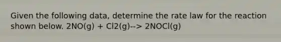 Given the following data, determine the rate law for the reaction shown below. 2NO(g) + Cl2(g)--> 2NOCl(g)