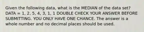 Given the following data, what is the MEDIAN of the data set? DATA = 1, 2, 5, 4, 3, 1, 1 DOUBLE CHECK YOUR ANSWER BEFORE SUBMITTING. YOU ONLY HAVE ONE CHANCE. The answer is a whole number and no decimal places should be used.