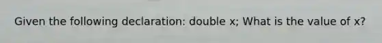 Given the following declaration: double x; What is the value of x?