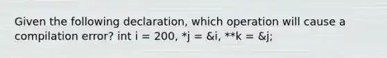 Given the following declaration, which operation will cause a compilation error? int i = 200, *j = &i, **k = &j;