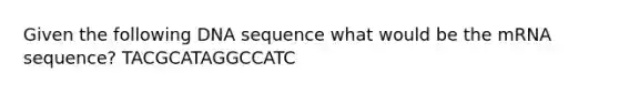 Given the following DNA sequence what would be the mRNA sequence? TACGCATAGGCCATC