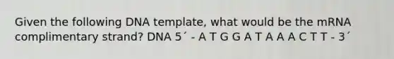 Given the following DNA template, what would be the mRNA complimentary strand? DNA 5´ - A T G G A T A A A C T T - 3´