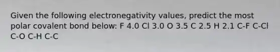 Given the following electronegativity values, predict the most polar covalent bond below: F 4.0 Cl 3.0 O 3.5 C 2.5 H 2.1 C-F C-Cl C-O C-H C-C