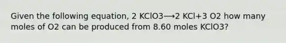 Given the following equation, 2 KClO3⟶2 KCl+3 O2 how many moles of O2 can be produced from 8.60 moles KClO3?