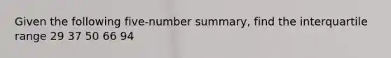 Given the following five-number summary, find the interquartile range 29 37 50 66 94