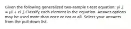 Given the following generalized two-sample t-test equation: yi ,j = µi + εi ,j Classify each element in the equation. Answer options may be used more than once or not at all. Select your answers from the pull-down list.