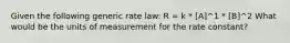 Given the following generic rate law: R = k * [A]^1 * [B]^2 What would be the units of measurement for the rate constant?