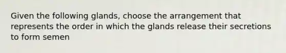 Given the following glands, choose the arrangement that represents the order in which the glands release their secretions to form semen