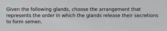 Given the following glands, choose the arrangement that represents the order in which the glands release their secretions to form semen.