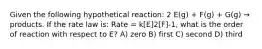 Given the following hypothetical reaction: 2 E(g) + F(g) + G(g) → products. If the rate law is: Rate = k[E]2[F]-1, what is the order of reaction with respect to E? A) zero B) first C) second D) third