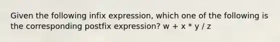 Given the following infix expression, which one of the following is the corresponding postfix expression? w + x * y / z