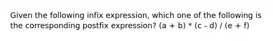 Given the following infix expression, which one of the following is the corresponding postfix expression? (a + b) * (c - d) / (e + f)