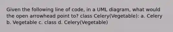 Given the following line of code, in a UML diagram, what would the open arrowhead point to? class Celery(Vegetable): a. Celery b. Vegetable c. class d. Celery(Vegetable)