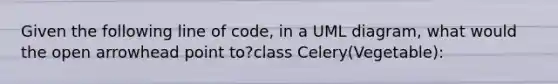 Given the following line of code, in a UML diagram, what would the open arrowhead point to?class Celery(Vegetable):