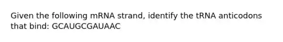 Given the following mRNA strand, identify the tRNA anticodons that bind: GCAUGCGAUAAC