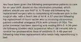 You have been given the following postoperative patients to care for on your shift. Based on the information provided, which patient should you see first? A. A 75-year-old following hip replacement surgery who is complaining of moderate pain in the surgical site, with a heart rate of 92 B. A 57-year-old following hip replacement 6 hours earlier who is receiving intravenous patient-controlled analgesia (PCA) with a history of OSA. The pulse oximeter has been alarming and reading 85% C. A 36-year-old following bladder neck suspension who is 30 minutes late to receive her postoperative dose of antibiotic D. A 48-year-old following total knee replacement who needs help repositioning in bed