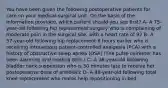 You have been given the following postoperative patients for care on your medical-surgical unit. On the basis of the information provided, which patient should you see first? A- A 75-year-old following hip replacement surgery who is complaining of moderate pain in the surgical site, with a heart rate of 92 B- A 57-year-old following hip replacement 6 hours earlier who is receiving intravenous patient-controlled analgesia (PCA) with a history of obstructive sleep apnea (OSA) (The pulse oximeter has been alarming and reading 85%.) C- A 36-year-old following bladder neck suspension who is 30 minutes late to receive her postoperative dose of antibiotic D- A 48-year-old following total knee replacement who needs help repositioning in bed