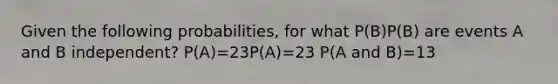 Given the following probabilities, for what P(B)P(B) are events A and B independent? P(A)=23P(A)=23 P(A and B)=13