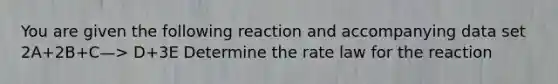 You are given the following reaction and accompanying data set 2A+2B+C—> D+3E Determine the rate law for the reaction