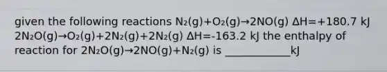 given the following reactions N₂(g)+O₂(g)→2NO(g) ∆H=+180.7 kJ 2N₂O(g)→O₂(g)+2N₂(g)+2N₂(g) ∆H=-163.2 kJ the enthalpy of reaction for 2N₂O(g)→2NO(g)+N₂(g) is ____________kJ