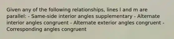 Given any of the following relationships, lines l and m are parallel: - Same-side interior angles supplementary - Alternate interior angles congruent - Alternate exterior angles congruent - Corresponding angles congruent