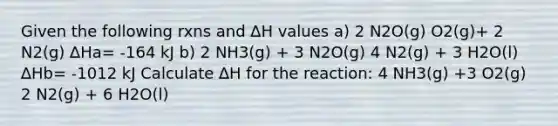 Given the following rxns and ∆H values a) 2 N2O(g) O2(g)+ 2 N2(g) ∆Ha= -164 kJ b) 2 NH3(g) + 3 N2O(g) 4 N2(g) + 3 H2O(l) ∆Hb= -1012 kJ Calculate ∆H for the reaction: 4 NH3(g) +3 O2(g) 2 N2(g) + 6 H2O(l)