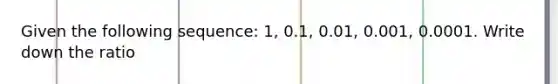 Given the following sequence: 1, 0.1, 0.01, 0.001, 0.0001. Write down the ratio