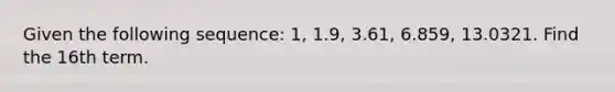 Given the following sequence: 1, 1.9, 3.61, 6.859, 13.0321. Find the 16th term.