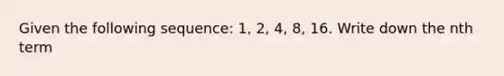 Given the following sequence: 1, 2, 4, 8, 16. Write down the nth term