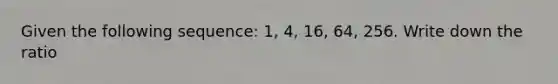 Given the following sequence: 1, 4, 16, 64, 256. Write down the ratio