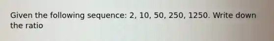 Given the following sequence: 2, 10, 50, 250, 1250. Write down the ratio