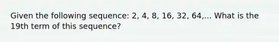 Given the following sequence: 2, 4, 8, 16, 32, 64,... What is the 19th term of this sequence?