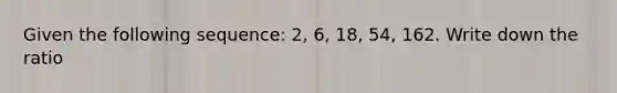 Given the following sequence: 2, 6, 18, 54, 162. Write down the ratio