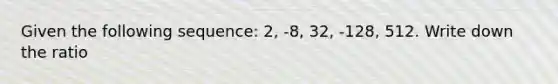 Given the following sequence: 2, -8, 32, -128, 512. Write down the ratio