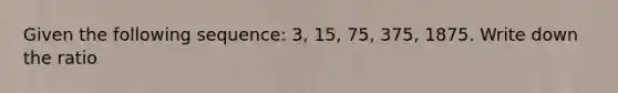 Given the following sequence: 3, 15, 75, 375, 1875. Write down the ratio