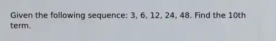 Given the following sequence: 3, 6, 12, 24, 48. Find the 10th term.